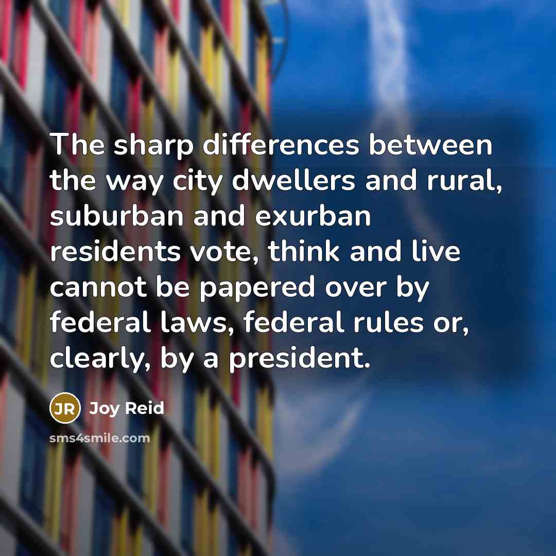 “The sharp differences between the way city dwellers and rural, suburban and exurban residents vote, think and live cannot be papered over by federal laws, federal rules or, clearly, by a president.” quote by Joy Reid