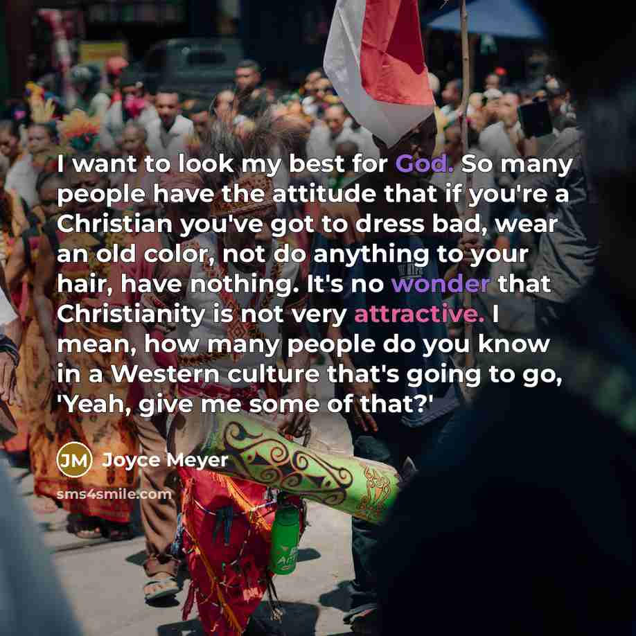 “I want to look my best for God. So many people have the attitude that if you're a Christian you've got to dress bad, wear an old color, not do anything to your hair, have nothing. It's no wonder that Christianity is not very attractive. I mean, how many people do you know in a Western culture…” quote by Joyce Meyer