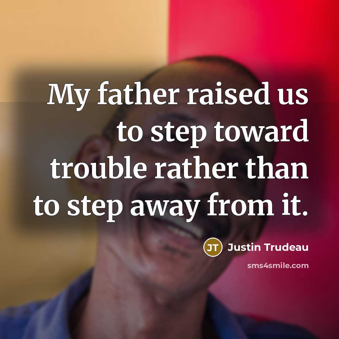 “My father raised us to step toward trouble rather than to step away from it.” quote by Justin Trudeau