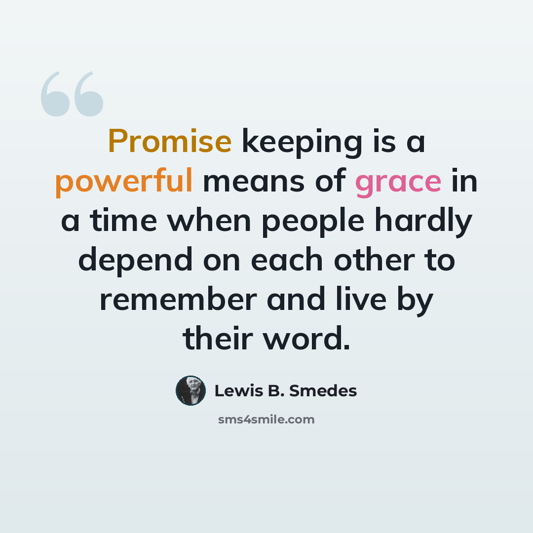 “Promise keeping is a powerful means of grace in a time when people hardly depend on each other to remember and live by their word.” quote by Lewis B. Smedes