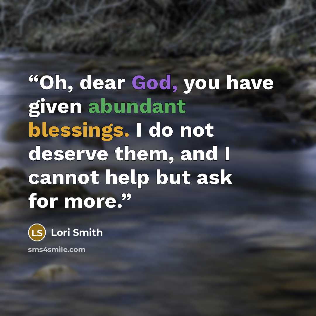 “Oh, dear God, you have given abundant blessings. I do not deserve them, and I cannot help but ask for more.” quote by Lori Smith