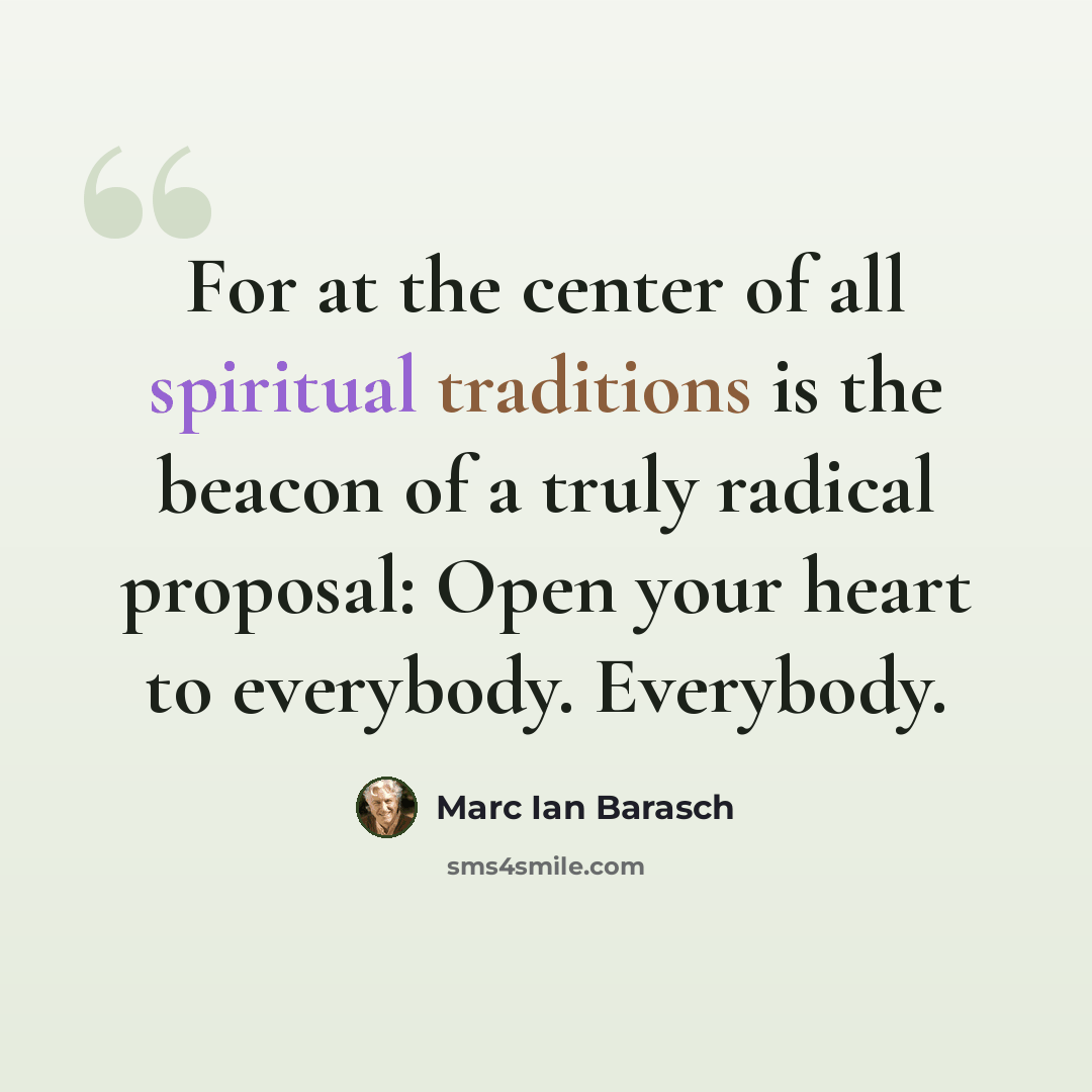 “For at the center of all spiritual traditions is the beacon of a truly radical proposal: Open your heart to everybody. Everybody.” quote by Marc Ian Barasch