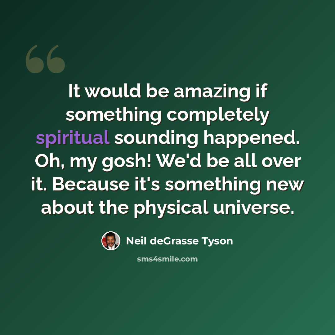 “It would be amazing if something completely spiritual sounding happened. Oh, my gosh! We'd be all over it. Because it's something new about the physical universe.” quote by Neil deGrasse Tyson