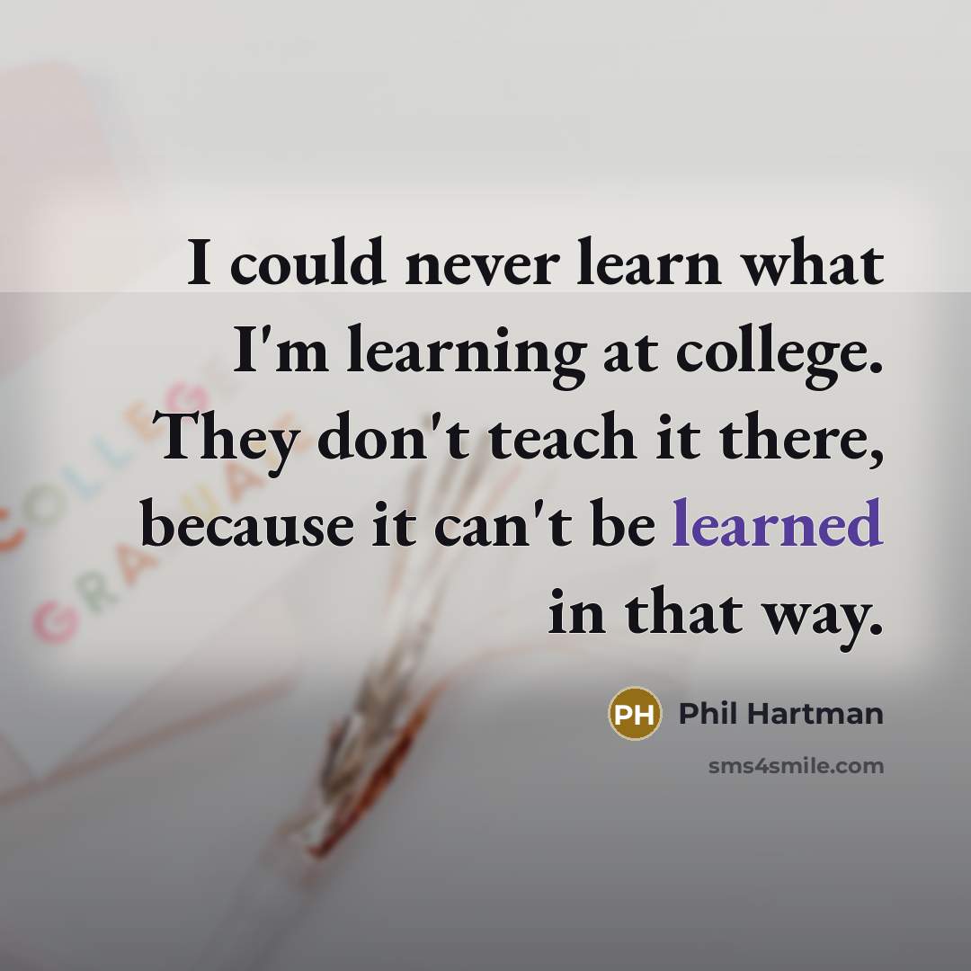 “I could never learn what I'm learning at college. They don't teach it there, because it can't be learned in that way.” quote by Phil Hartman