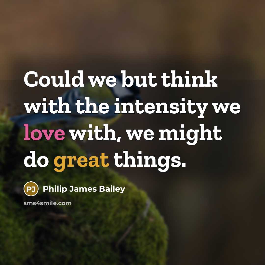 “Could we but think with the intensity we love with, we might do great things.” quote by Philip James Bailey