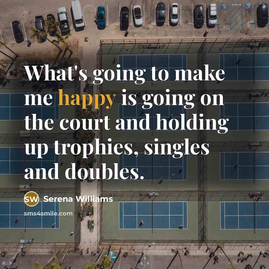 “What's going to make me happy is going on the court and holding up trophies, singles and doubles.” quote by Serena Williams
