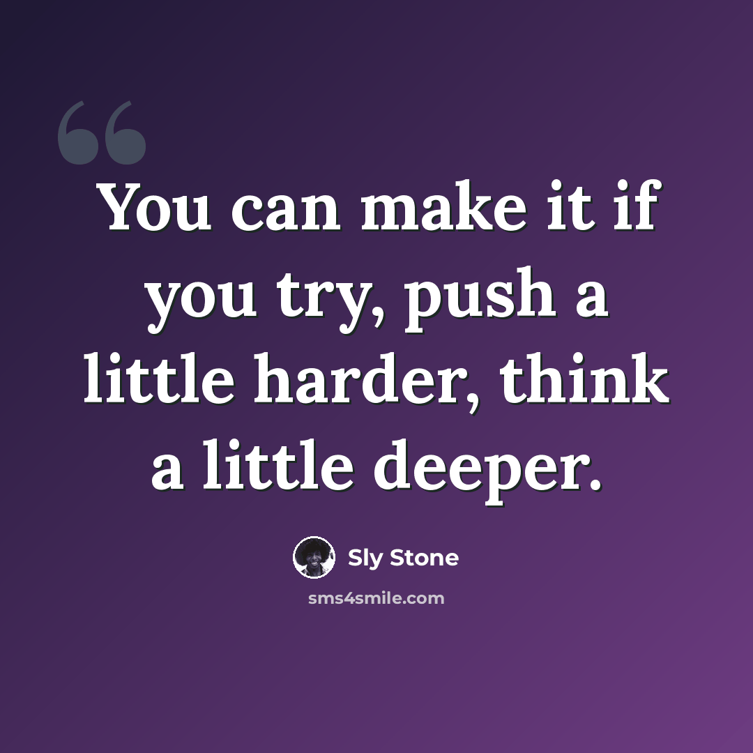 “You can make it if you try, push a little harder, think a little deeper.” quote by Sly Stone