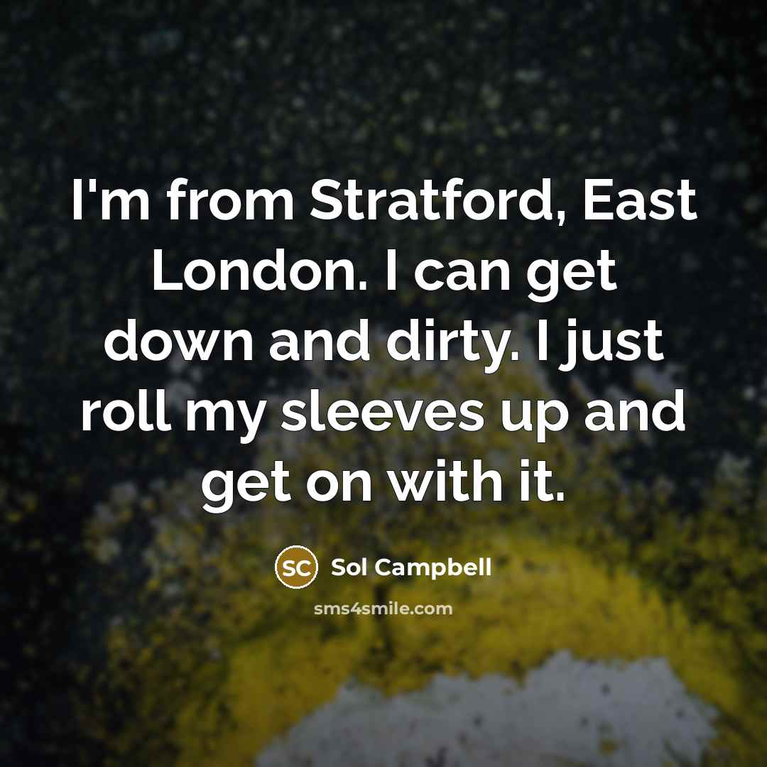 “I'm from Stratford, East London. I can get down and dirty. I just roll my sleeves up and get on with it.” quote by Sol Campbell