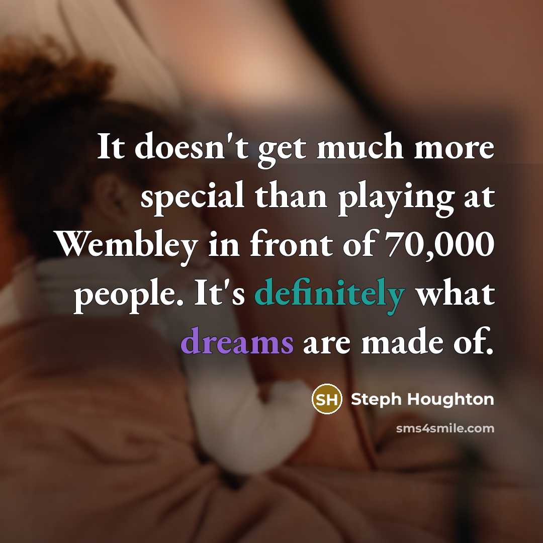 “It doesn't get much more special than playing at Wembley in front of 70,000 people. It's definitely what dreams are made of.” quote by Steph Houghton