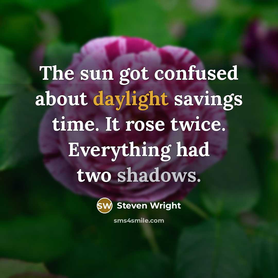 “The sun got confused about daylight savings time. It rose twice. Everything had two shadows.” quote by Steven Wright