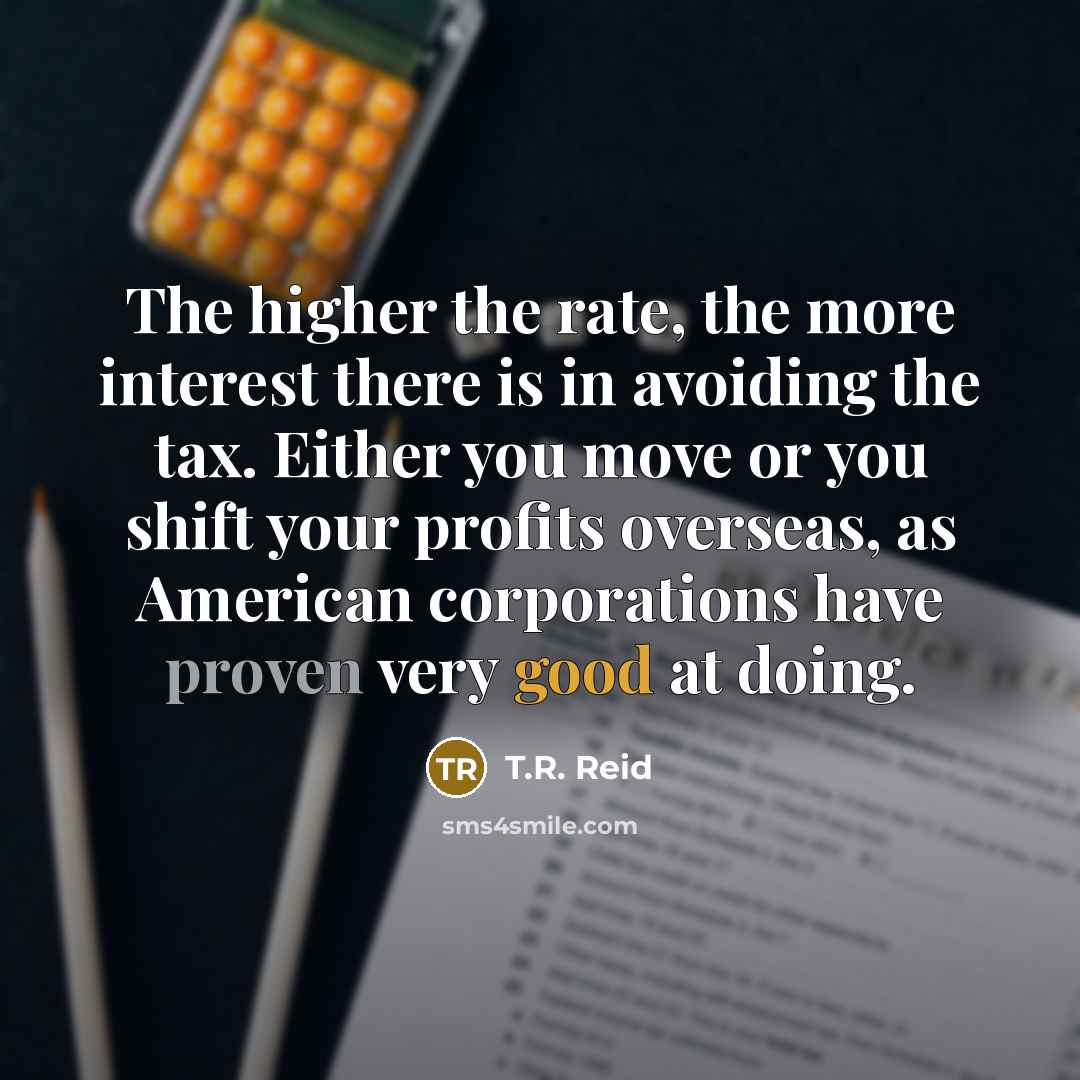 “The higher the rate, the more interest there is in avoiding the tax. Either you move or you shift your profits overseas, as American corporations have proven very good at doing.” quote by T.R. Reid