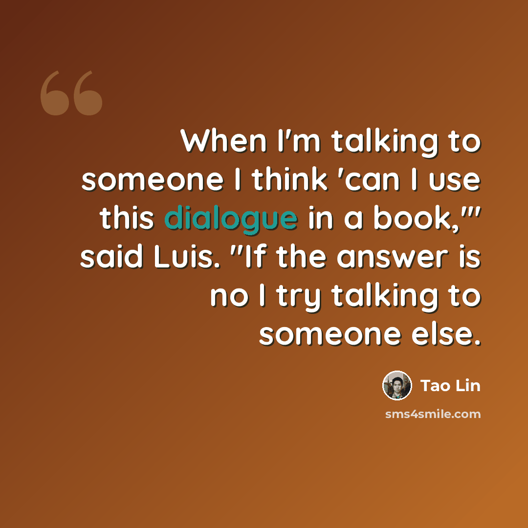 “When I'm talking to someone I think 'can I use this dialogue in a book,'" said Luis. "If the answer is no I try talking to someone else.” quote by Tao Lin