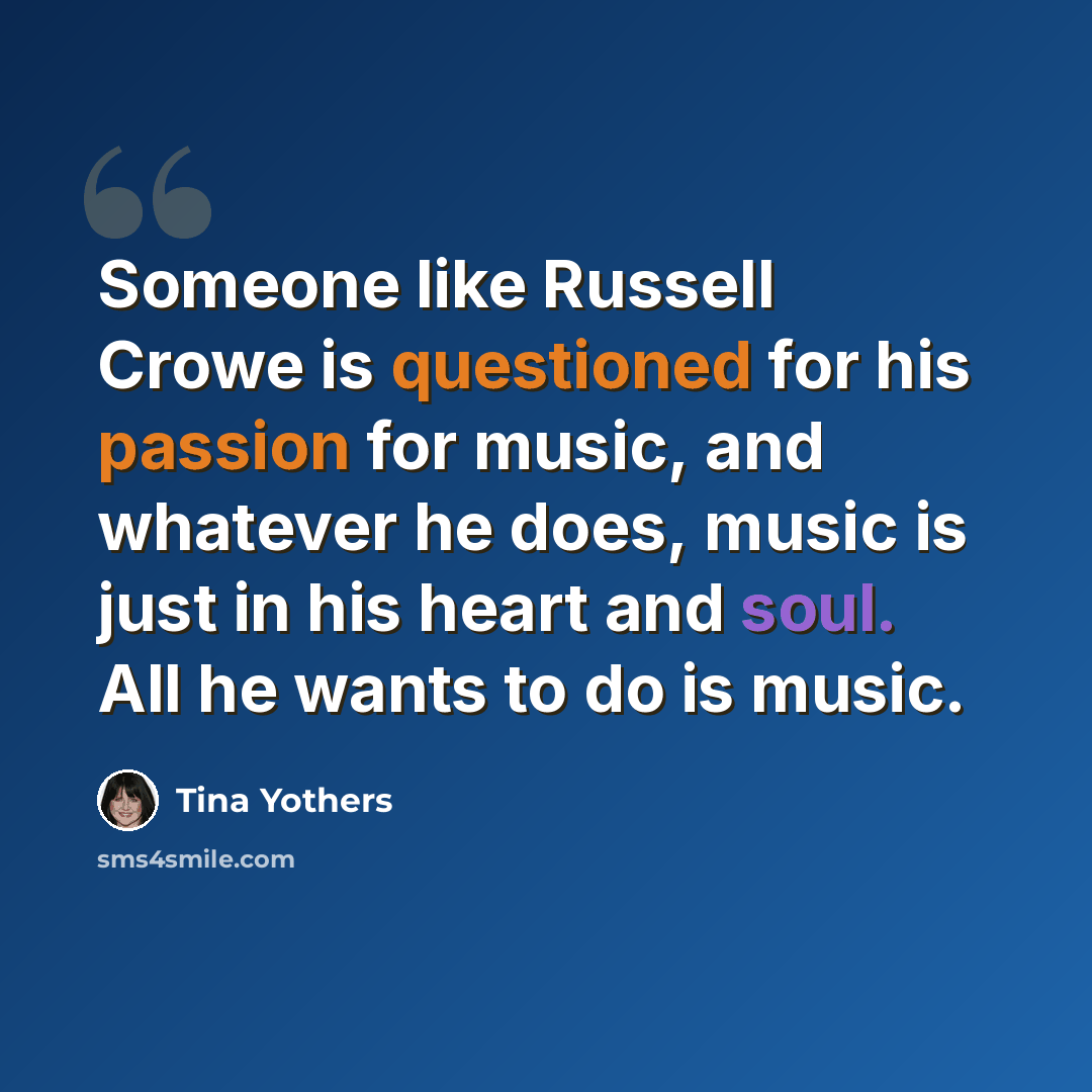 “Someone like Russell Crowe is questioned for his passion for music, and whatever he does, music is just in his heart and soul. All he wants to do is music.” quote by Tina Yothers