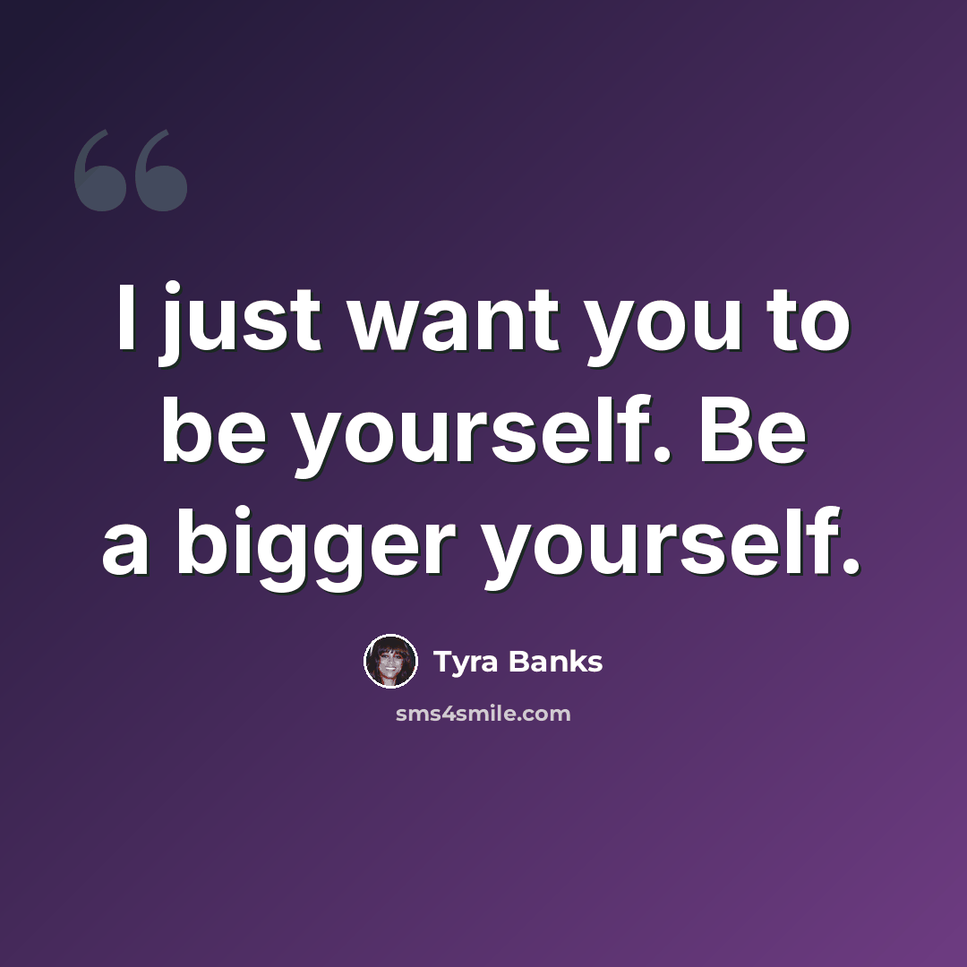 “I just want you to be yourself. Be a bigger yourself.” quote by Tyra Banks
