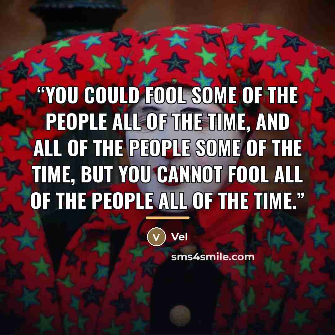 “You could fool some of the people all of the time, and all of the people some of the time, but you cannot fool all of the people all of the time.” quote by Vel
