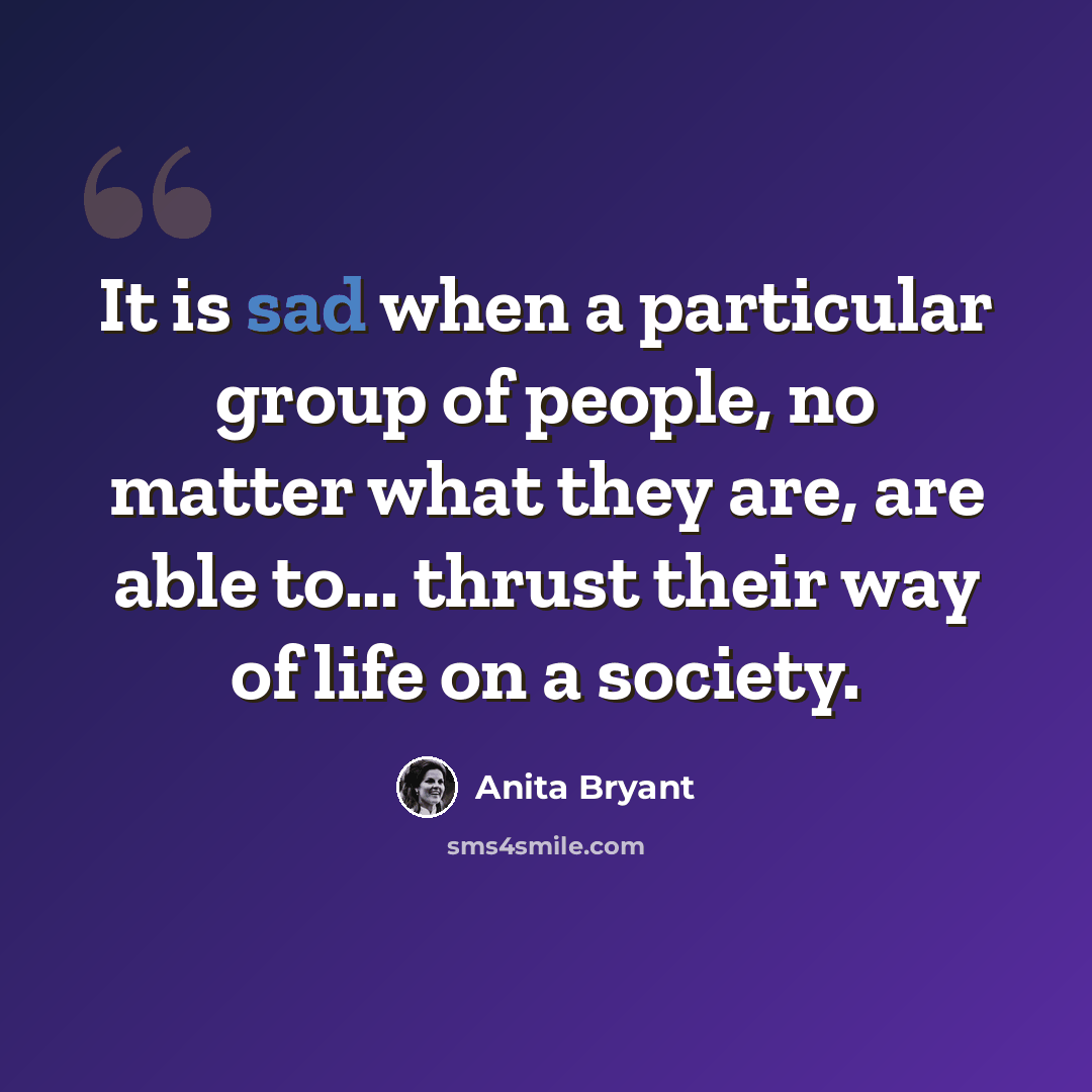 “It is sad when a particular group of people, no matter what they are, are able to... thrust their way of life on a society.” quote by Anita Bryant