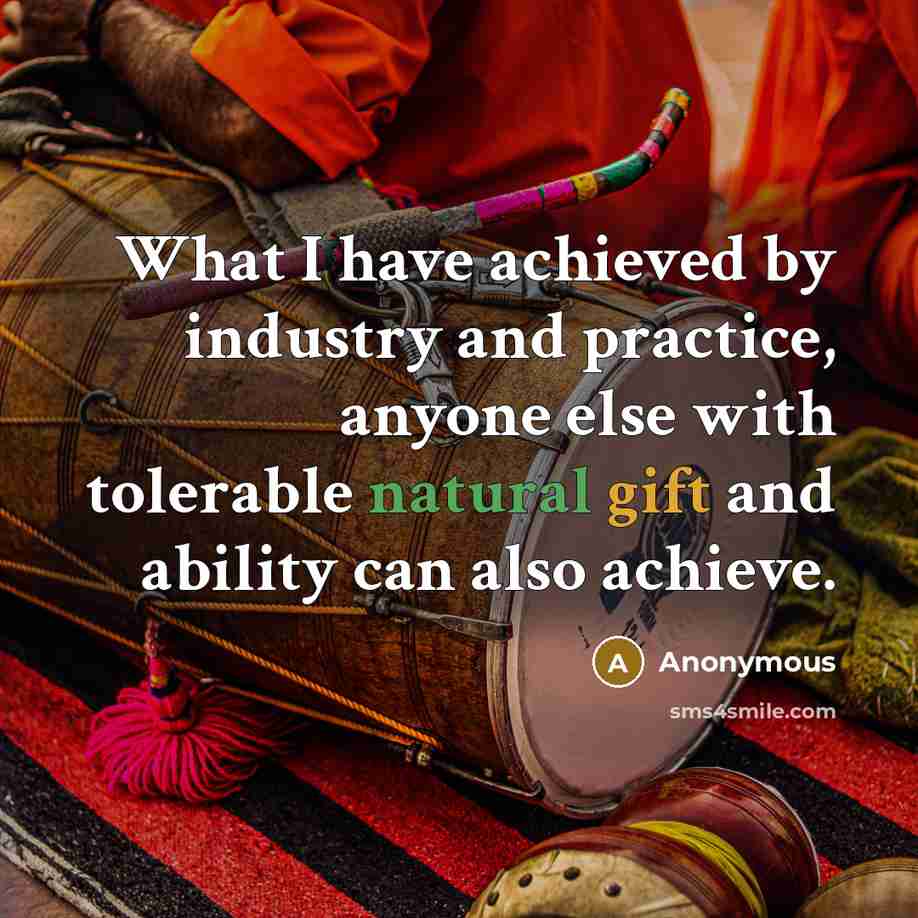 “What I have achieved by industry and practice, anyone else with tolerable natural gift and ability can also achieve.” quote by Anonymous