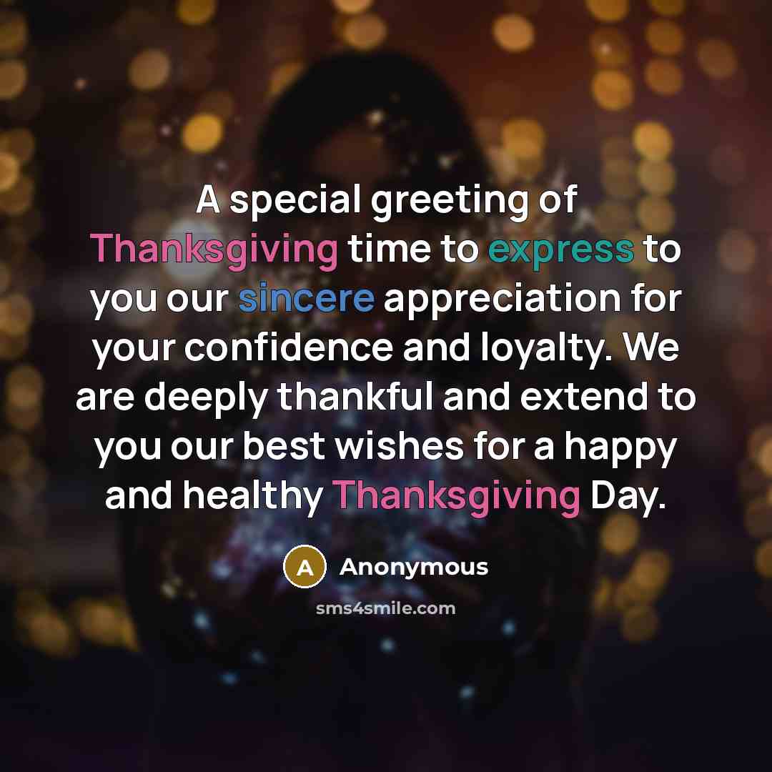 “A special greeting of Thanksgiving time to express to you our sincere appreciation for your confidence and loyalty. We are deeply thankful and extend to you our best wishes for a happy and healthy Thanksgiving Day.” quote by Anonymous