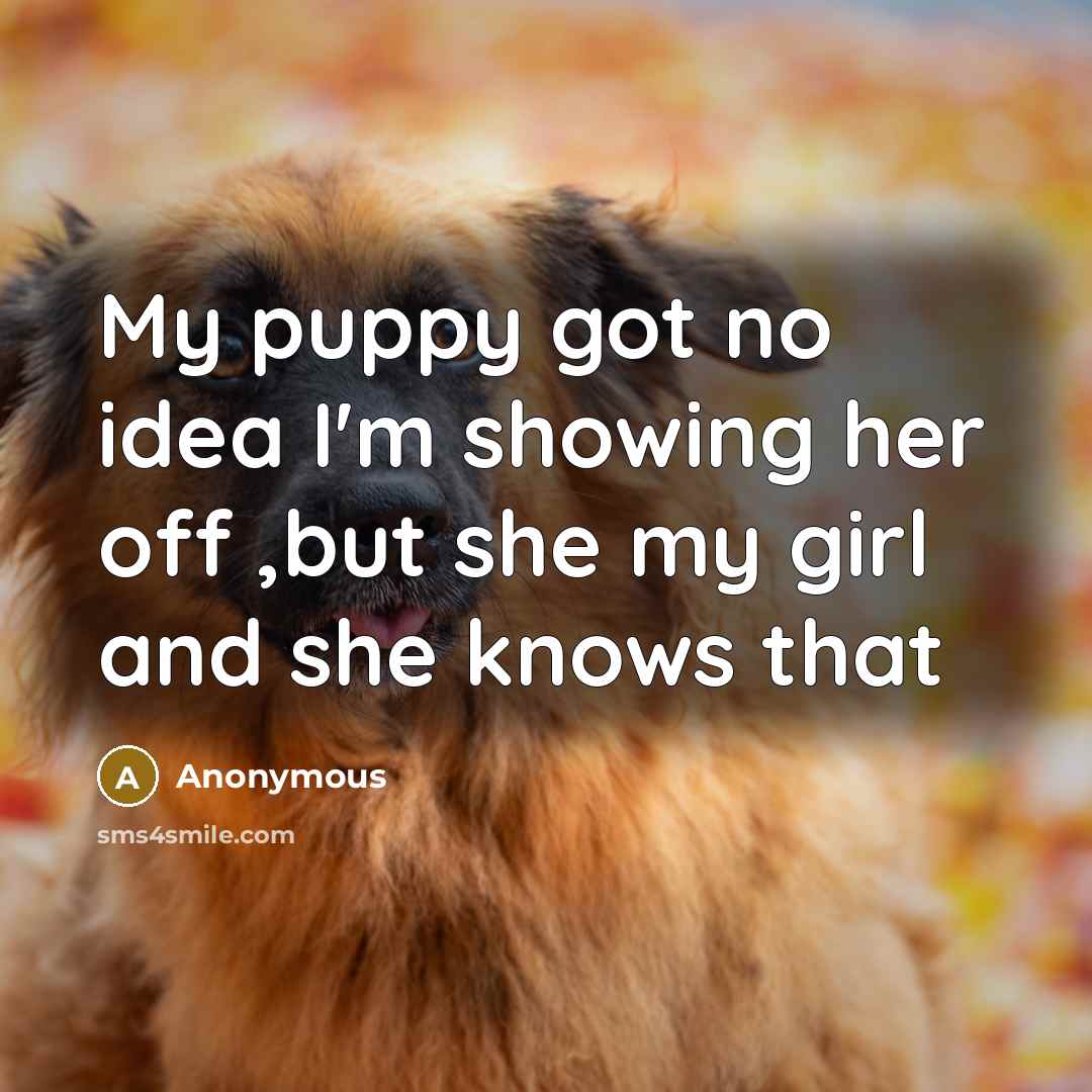 “My puppy got no idea I'm showing her off ,but she my girl and she knows that” quote by Anonymous