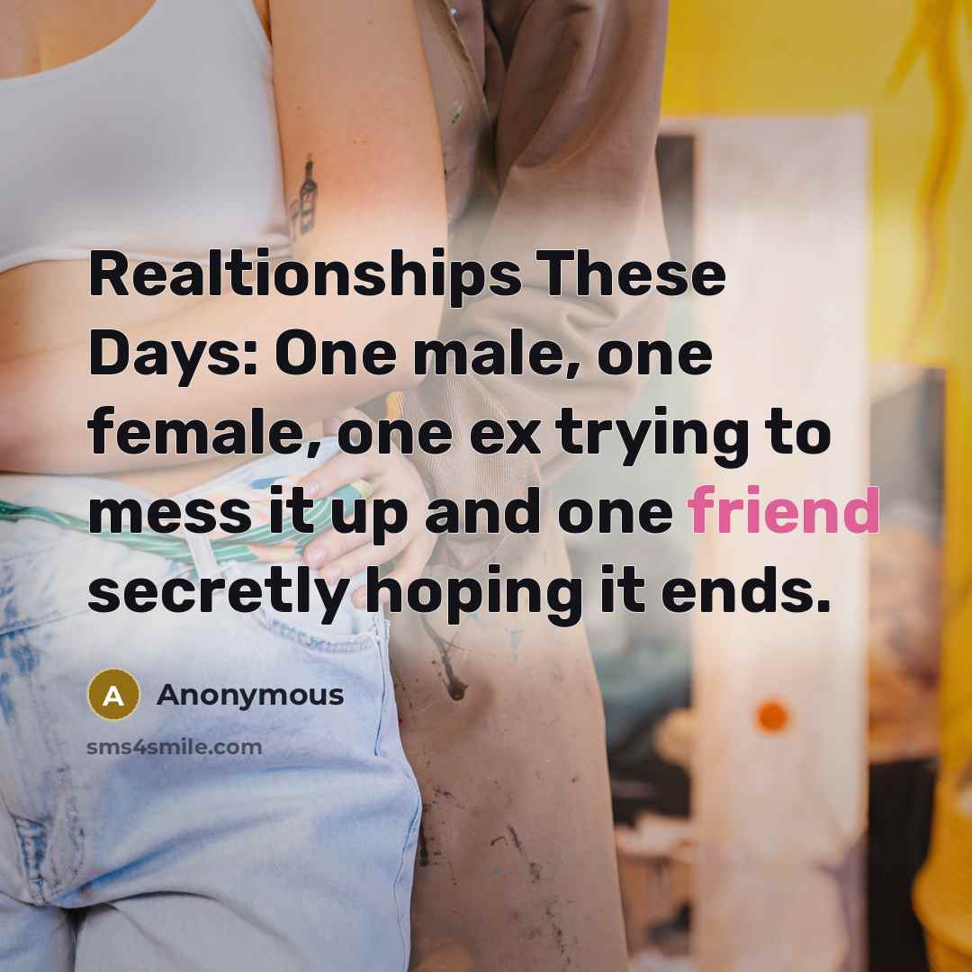 “Realtionships These Days: One male, one female, one ex trying to mess it up and one friend secretly hoping it ends.” quote by Anonymous