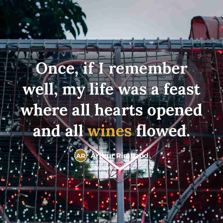 “Once, if I remember well, my life was a feast where all hearts opened and all wines flowed.” quote by Arthur Rimbaud