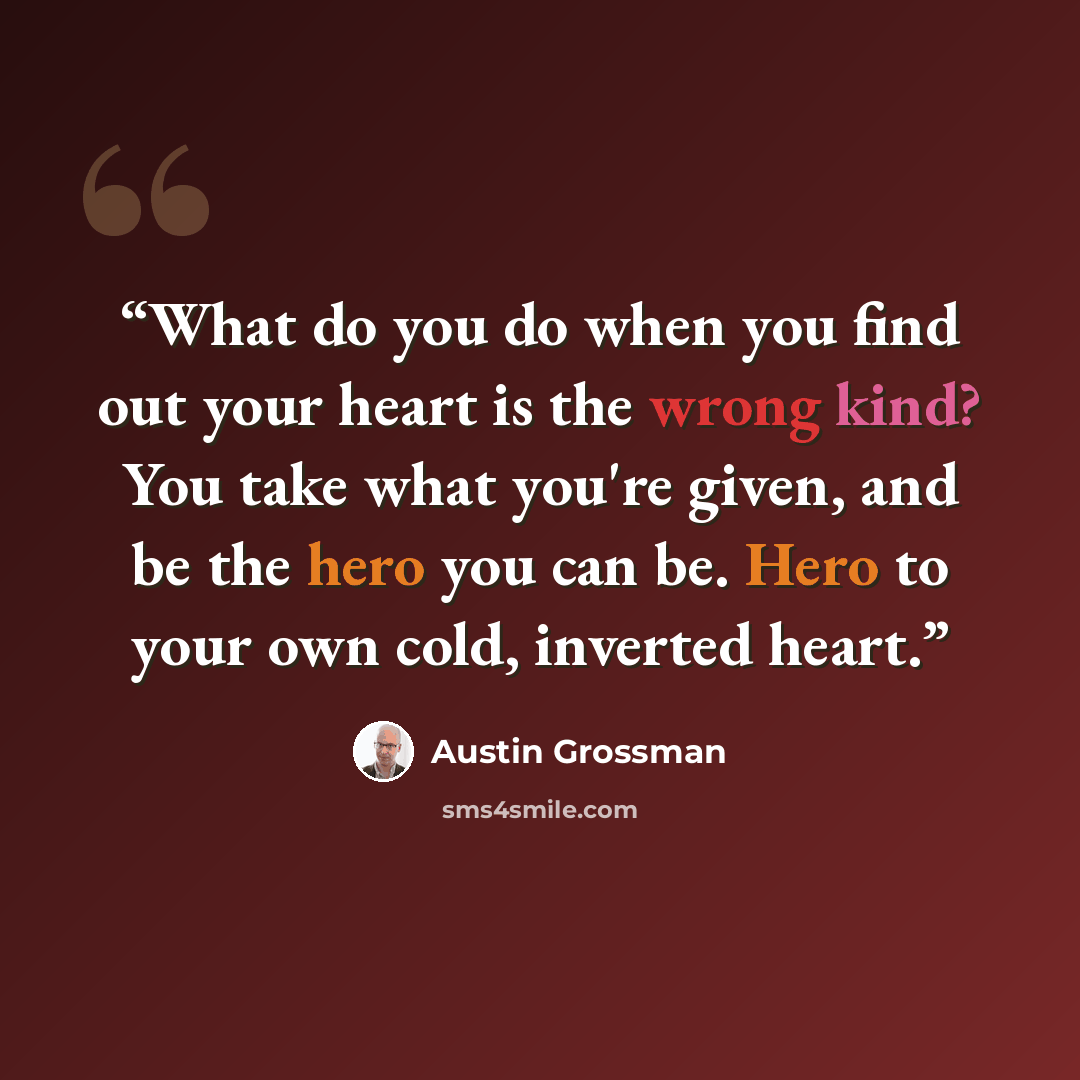 “What do you do when you find out your heart is the wrong kind? You take what you're given, and be the hero you can be. Hero to your own cold, inverted heart.” quote by Austin Grossman
