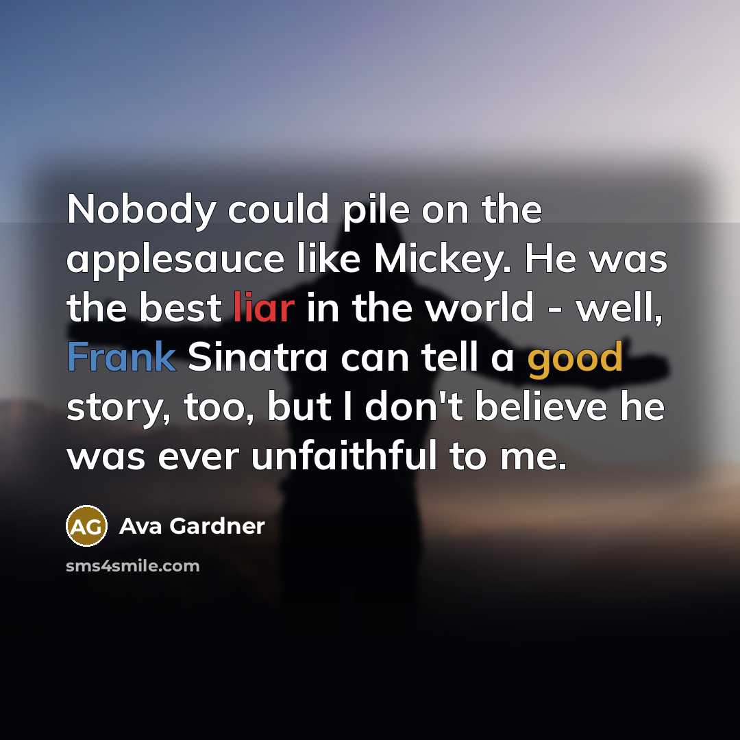 “Nobody could pile on the applesauce like Mickey. He was the best liar in the world - well, Frank Sinatra can tell a good story, too, but I don't believe he was ever unfaithful to me.” quote by Ava Gardner