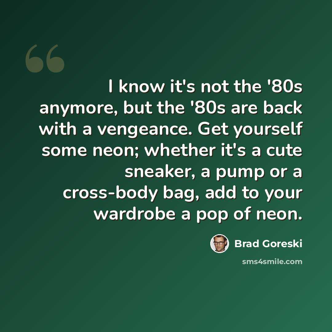 “I know it's not the '80s anymore, but the '80s are back with a vengeance. Get yourself some neon; whether it's a cute sneaker, a pump or a cross-body bag, add to your wardrobe a pop of neon.” quote by Brad Goreski