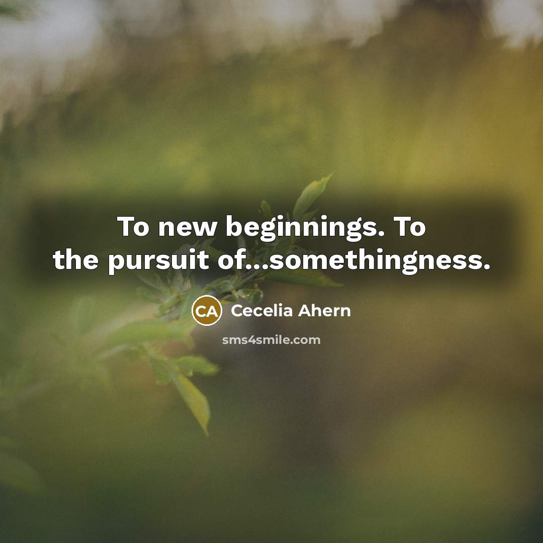 “To new beginnings. To the pursuit of...somethingness.” quote by Cecelia Ahern