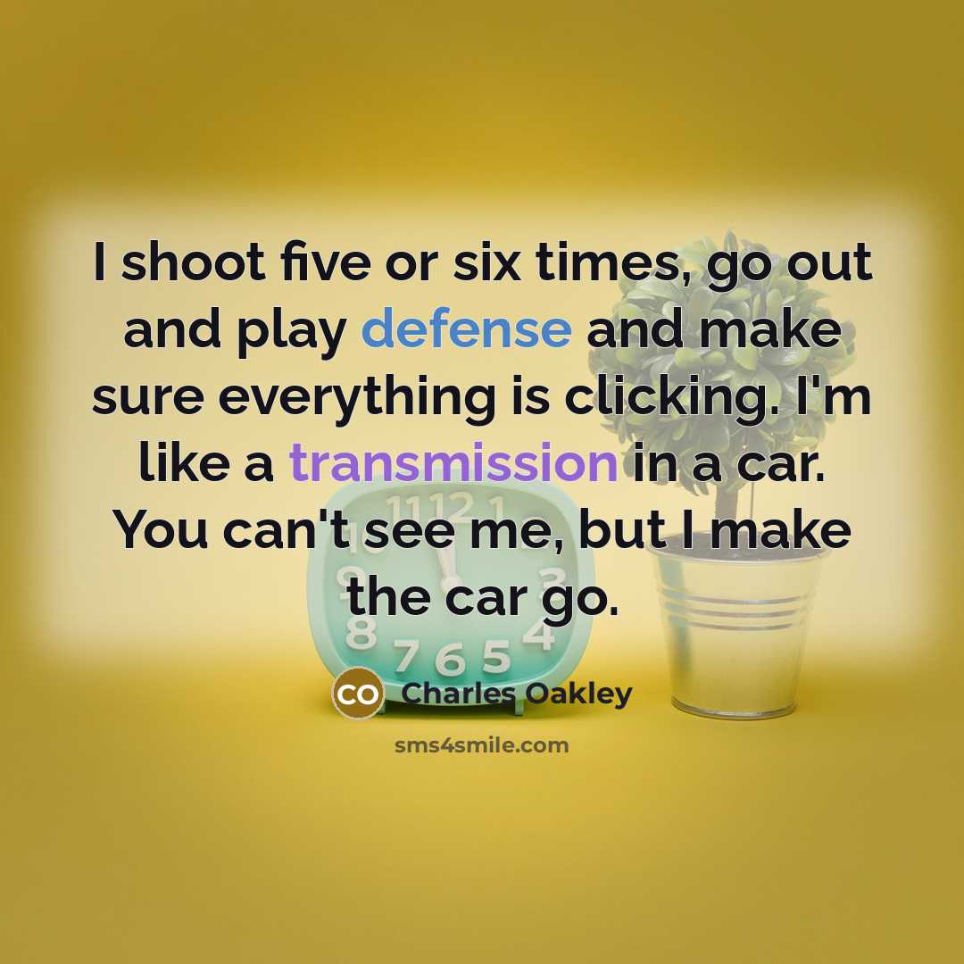“I shoot five or six times, go out and play defense and make sure everything is clicking. I'm like a transmission in a car. You can't see me, but I make the car go.” quote by Charles Oakley