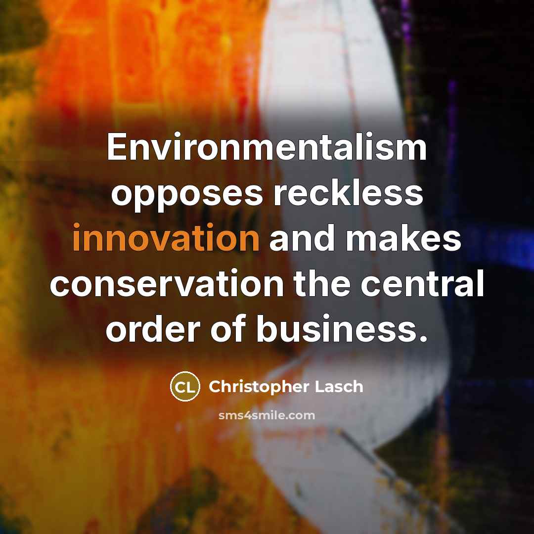 “Environmentalism opposes reckless innovation and makes conservation the central order of business.” quote by Christopher Lasch