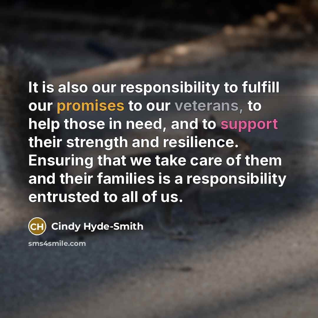 “It is also our responsibility to fulfill our promises to our veterans, to help those in need, and to support their strength and resilience. Ensuring that we take care of them and their families is a responsibility entrusted to all of us.” quote by Cindy Hyde-Smith