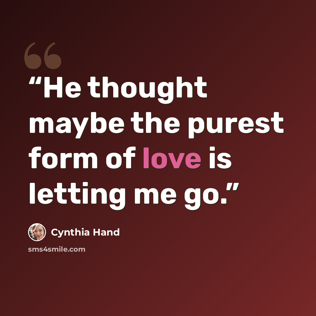 “He thought maybe the purest form of love is letting me go.” quote by Cynthia Hand