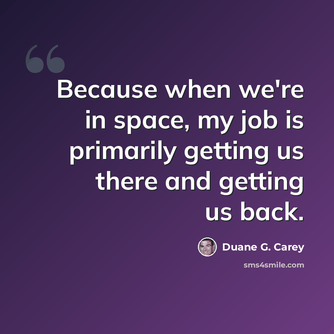 “Because when we're in space, my job is primarily getting us there and getting us back.” quote by Duane G. Carey