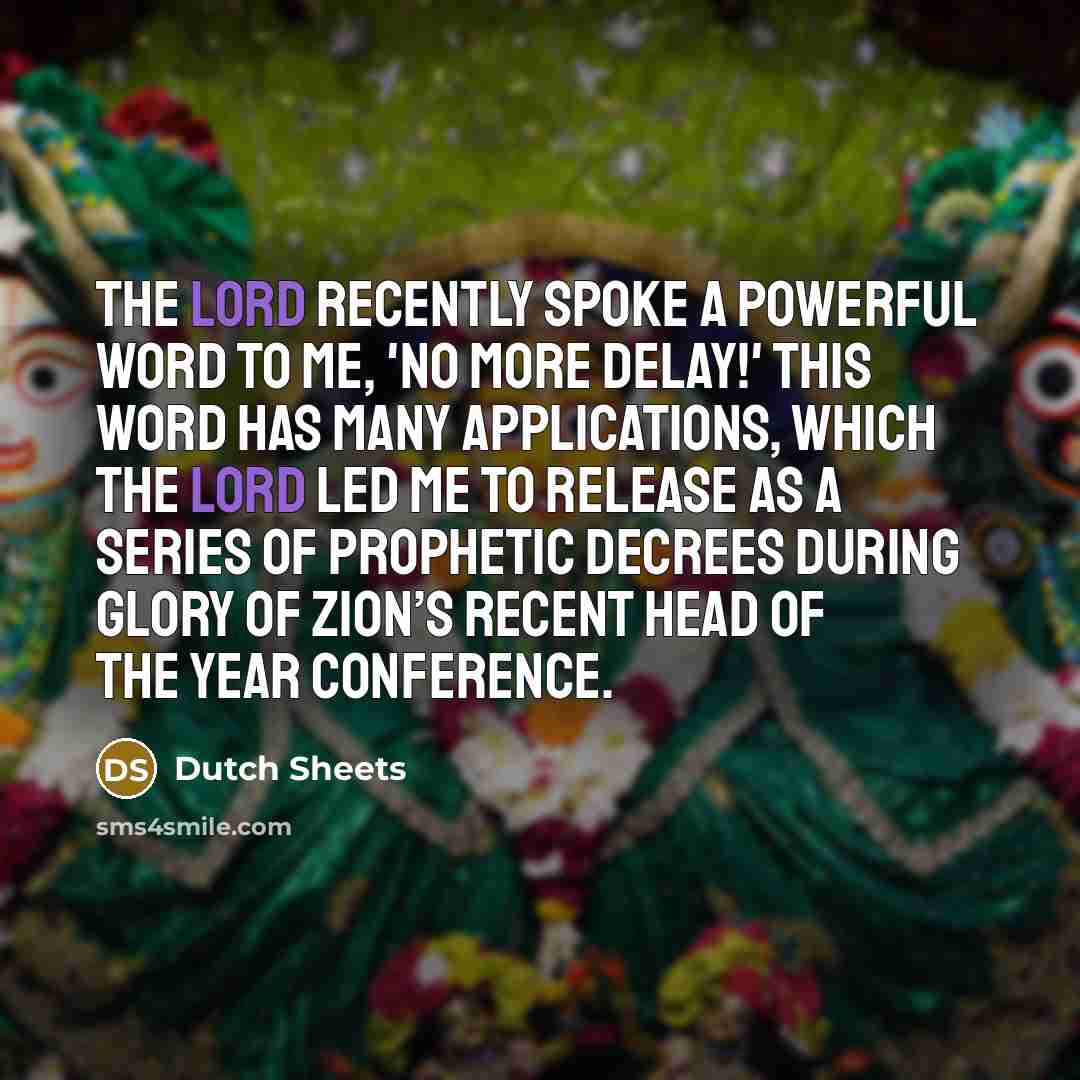“The Lord recently spoke a powerful word to me, 'No more delay!' This word has many applications, which the Lord led me to release as a series of prophetic decrees during Glory of Zion’s recent Head of The Year Conference.” quote by Dutch Sheets