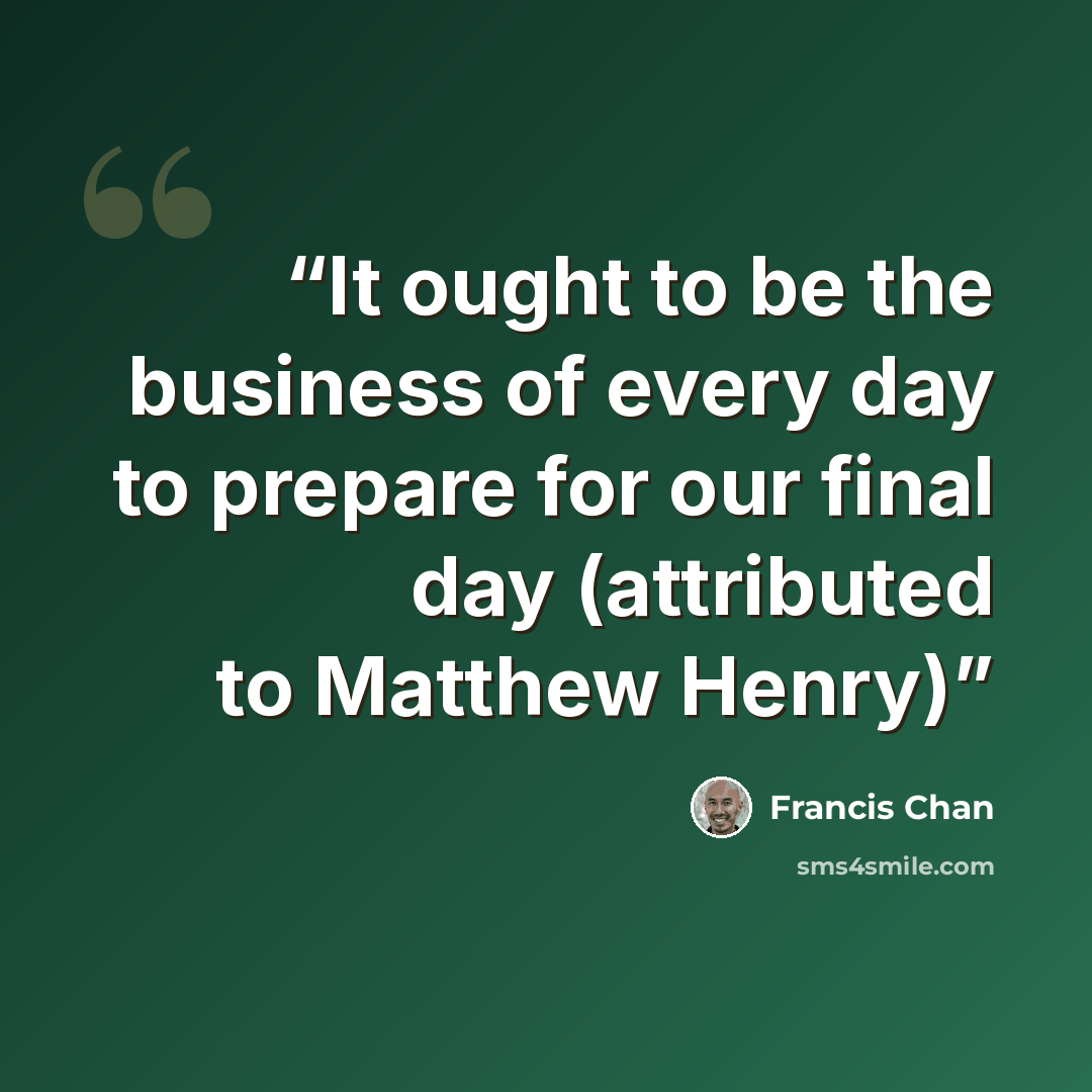“It ought to be the business of every day to prepare for our final day (attributed to Matthew Henry)” quote by Francis Chan