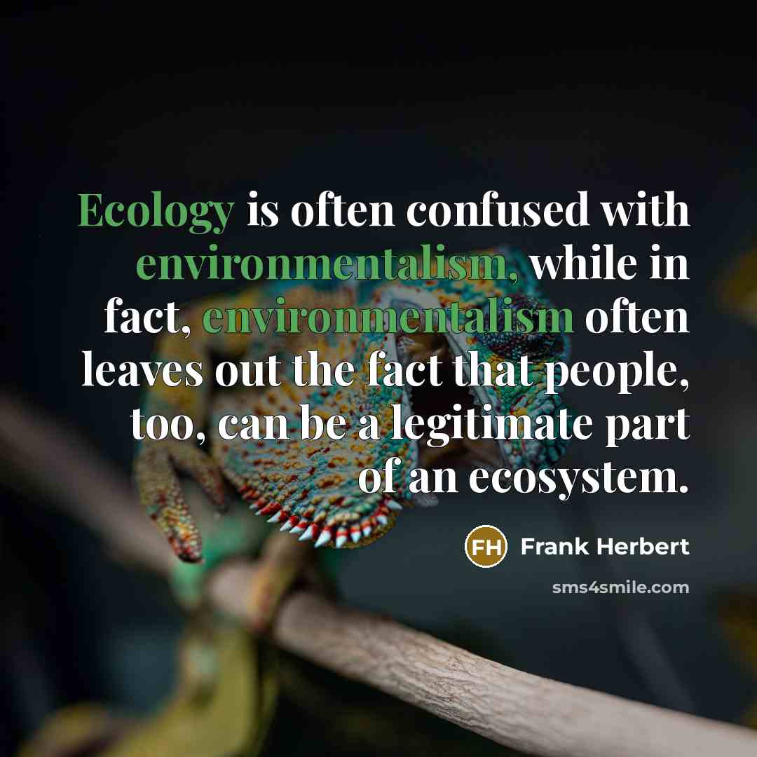 “Ecology is often confused with environmentalism, while in fact, environmentalism often leaves out the fact that people, too, can be a legitimate part of an ecosystem.” quote by Frank Herbert