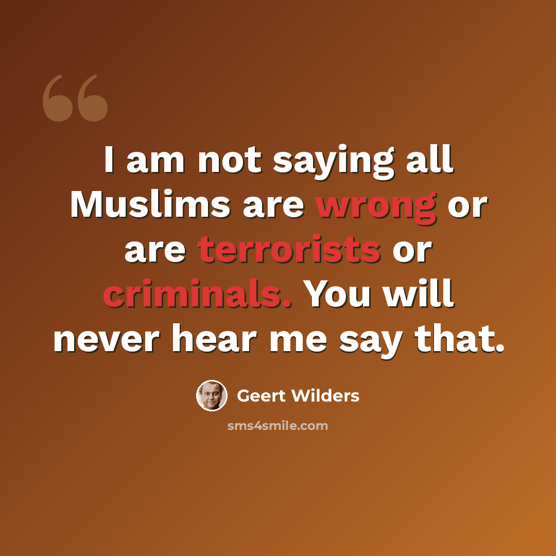 “I am not saying all Muslims are wrong or are terrorists or criminals. You will never hear me say that.” quote by Geert Wilders