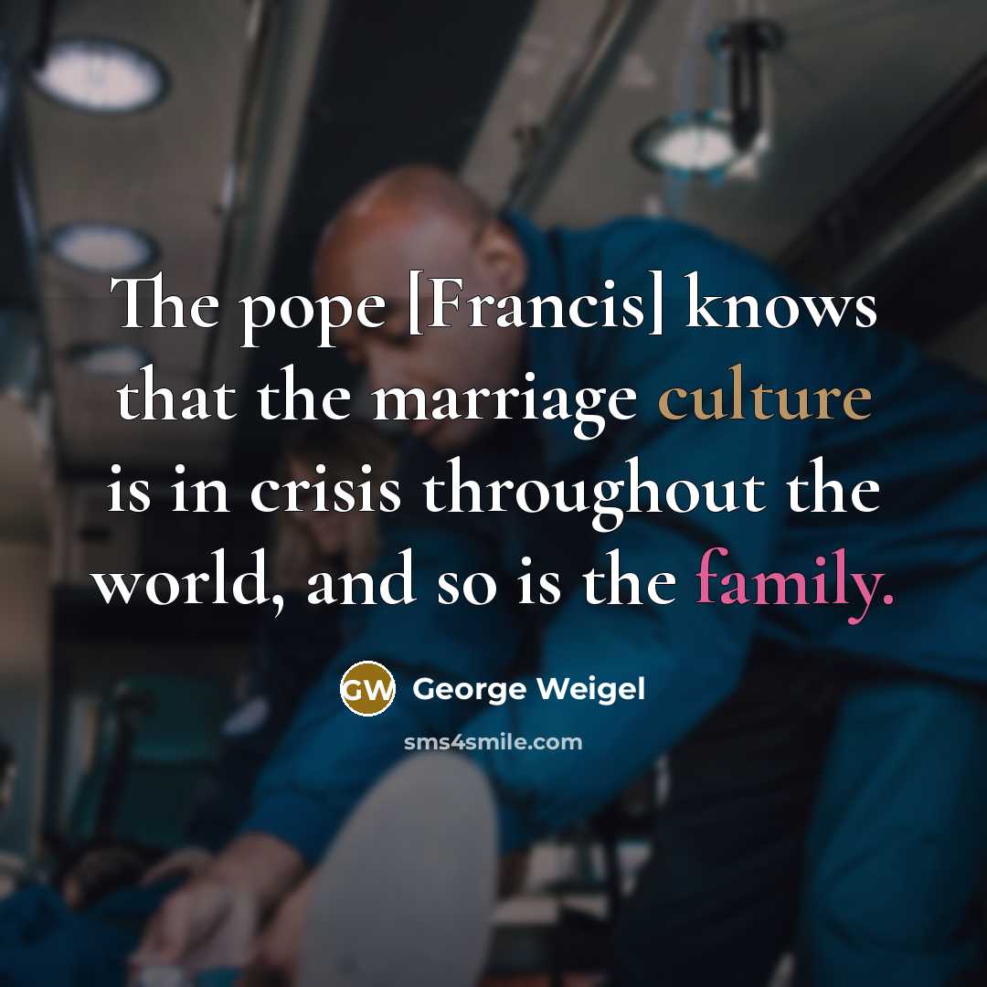 “The pope [Francis] knows that the marriage culture is in crisis throughout the world, and so is the family.” quote by George Weigel