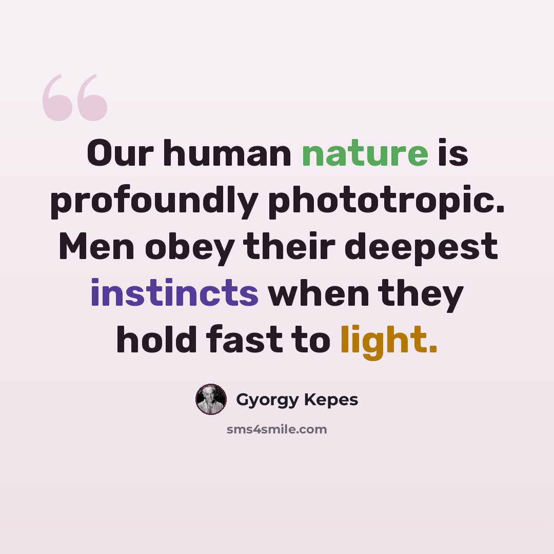 “Our human nature is profoundly phototropic. Men obey their deepest instincts when they hold fast to light.” quote by Gyorgy Kepes