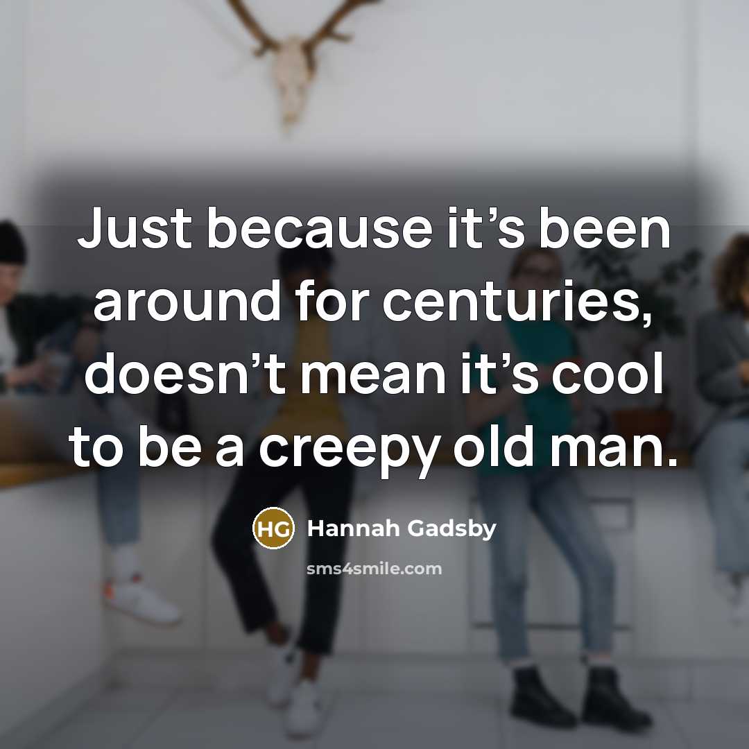 “Just because it's been around for centuries, doesn't mean it's cool to be a creepy old man.” quote by Hannah Gadsby