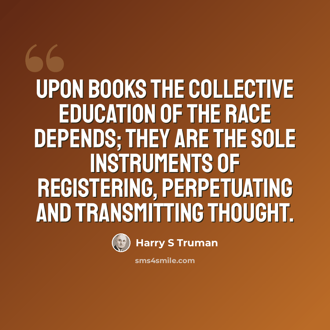 “Upon books the collective education of the race depends; they are the sole instruments of registering, perpetuating and transmitting thought.” quote by Harry S Truman