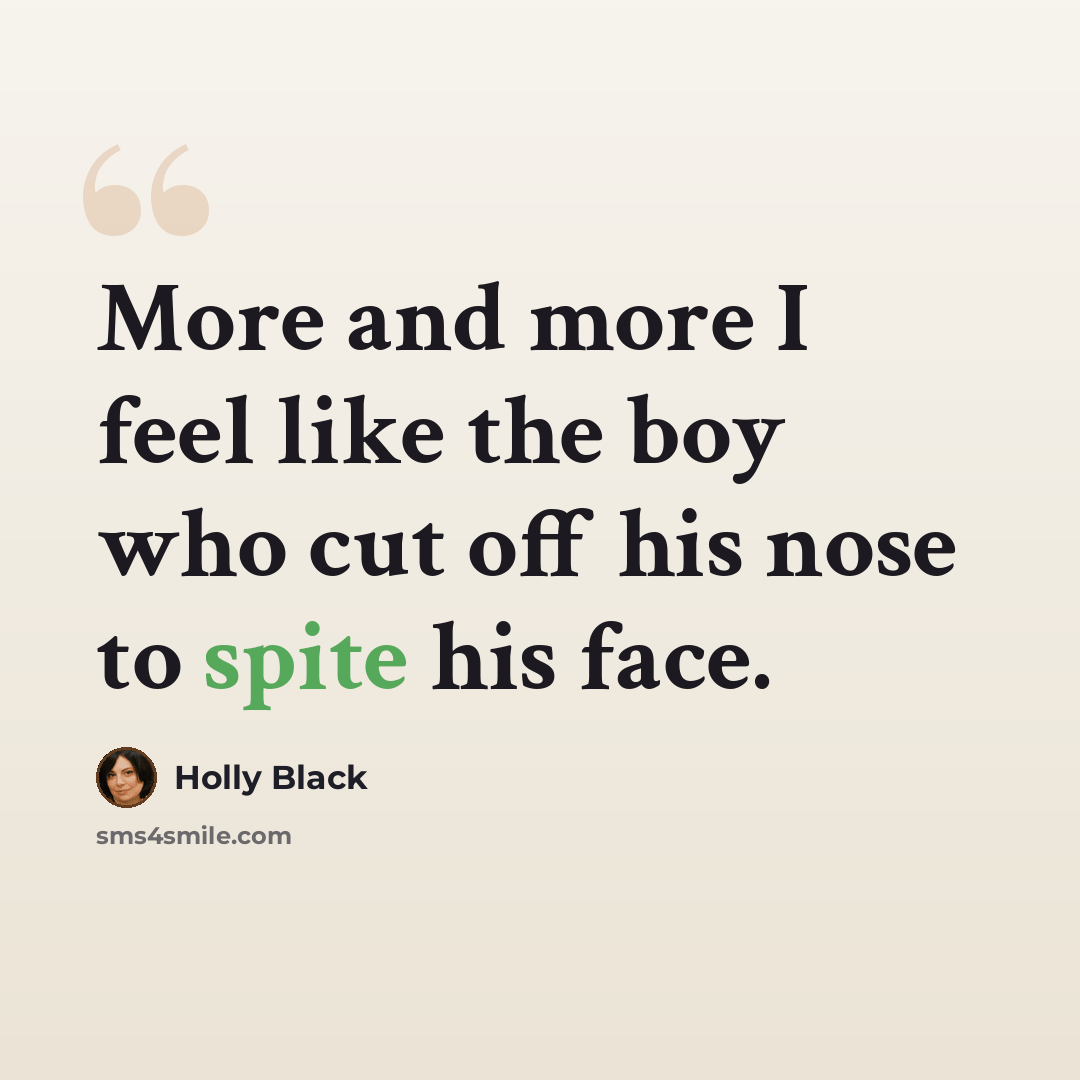“More and more I feel like the boy who cut off his nose to spite his face.” quote by Holly Black