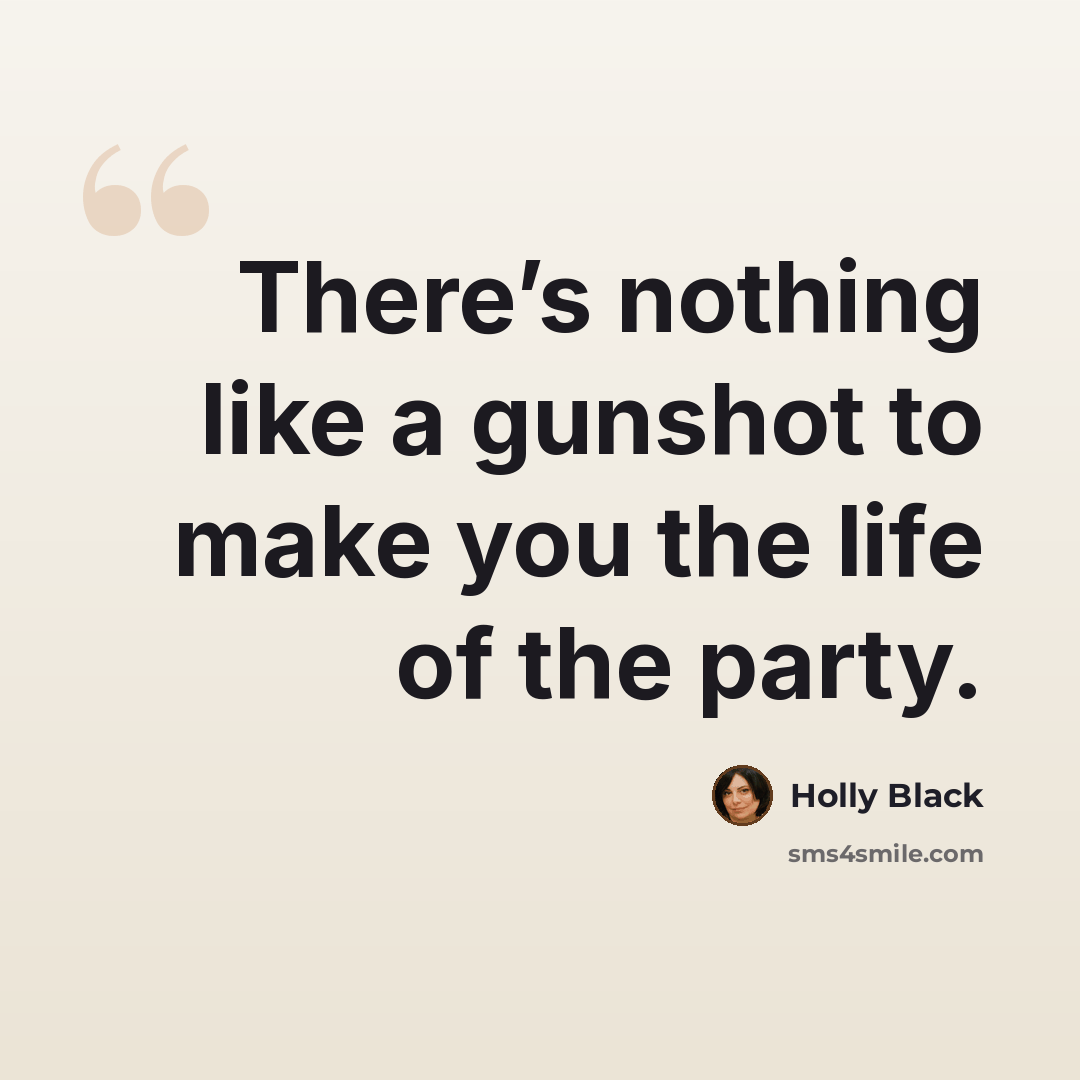 “There’s nothing like a gunshot to make you the life of the party.” quote by Holly Black