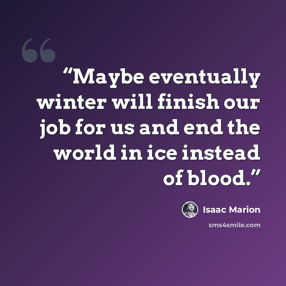 “Maybe eventually winter will finish our job for us and end the world in ice instead of blood.” quote by Isaac Marion