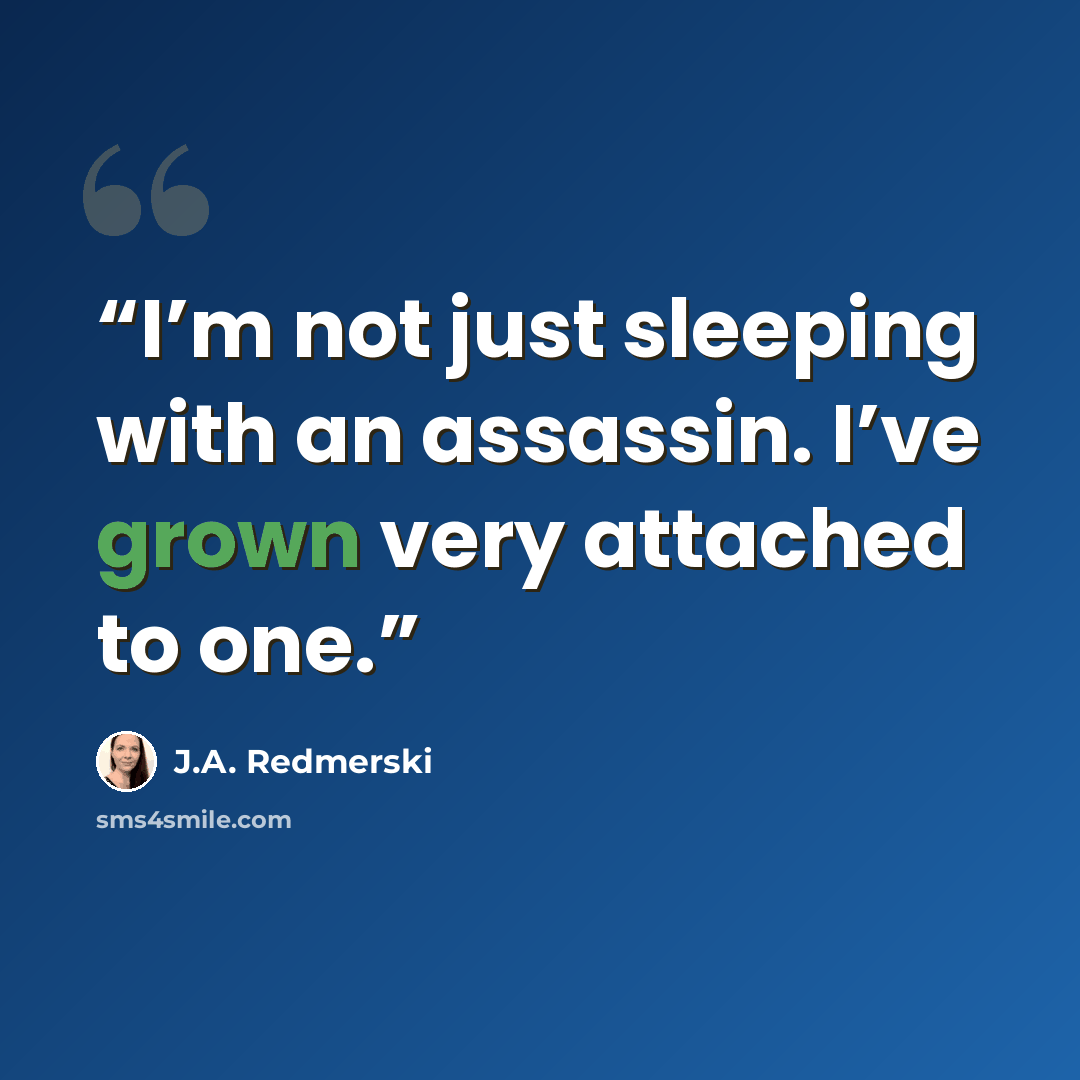 “I’m not just sleeping with an assassin. I’ve grown very attached to one.” quote by J.A. Redmerski