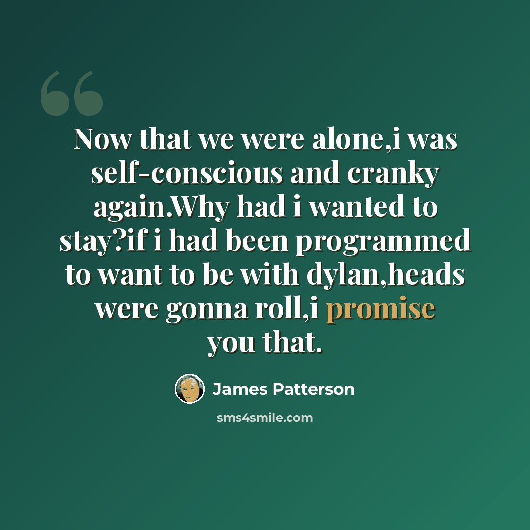 “Now that we were alone,i was self-conscious and cranky again.Why had i wanted to stay?if i had been programmed to want to be with dylan,heads were gonna roll,i promise you that.” quote by James Patterson