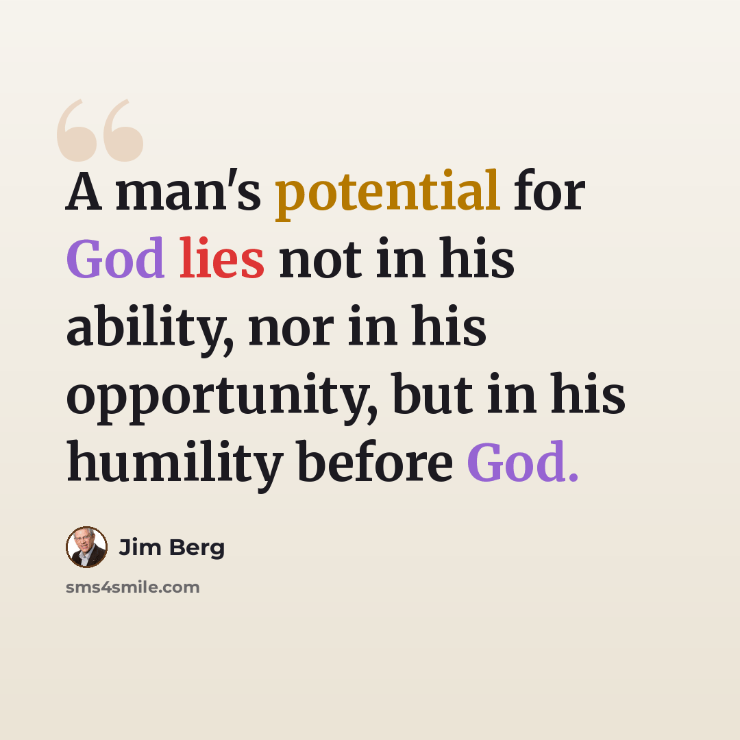 “A man's potential for God lies not in his ability, nor in his opportunity, but in his humility before God.” quote by Jim Berg