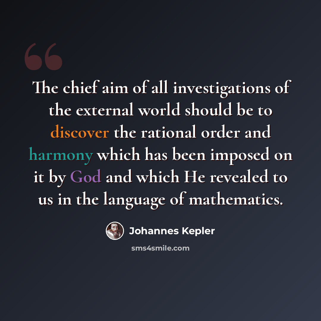 “The chief aim of all investigations of the external world should be to discover the rational order and harmony which has been imposed on it by God and which He revealed to us in the language of mathematics.” quote by Johannes Kepler