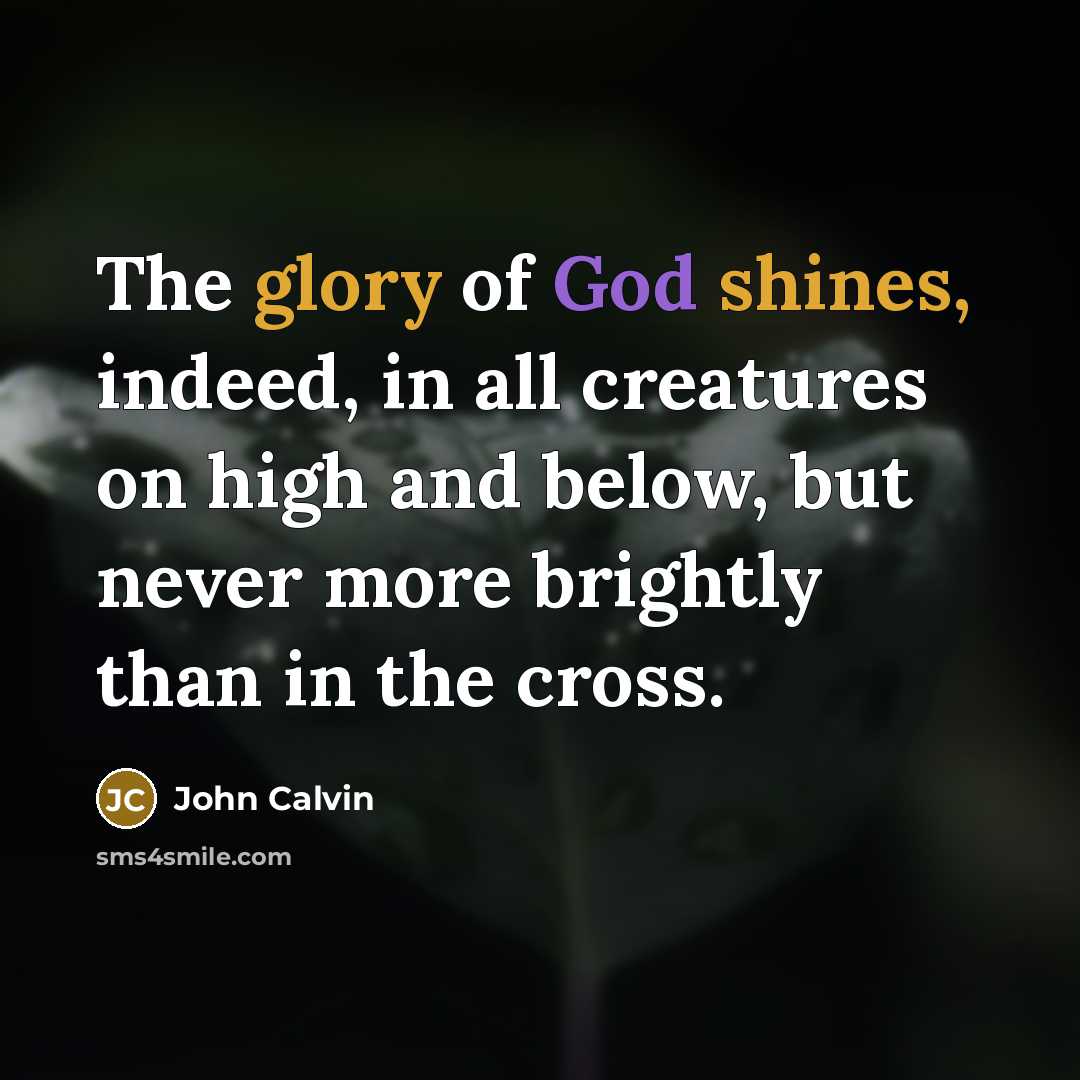 “The glory of God shines, indeed, in all creatures on high and below, but never more brightly than in the cross.” quote by John Calvin